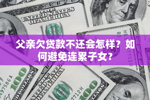 北京父亲欠贷款不还会怎样？如何避免连累子女？
