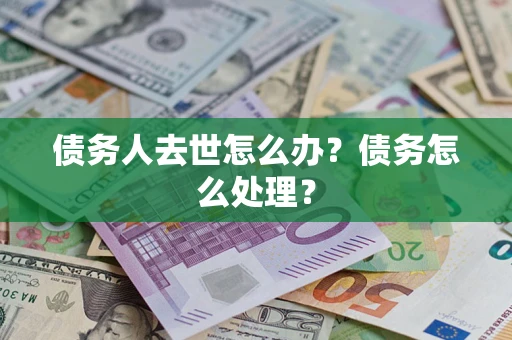 北京债务人去世怎么办？债务怎么处理？