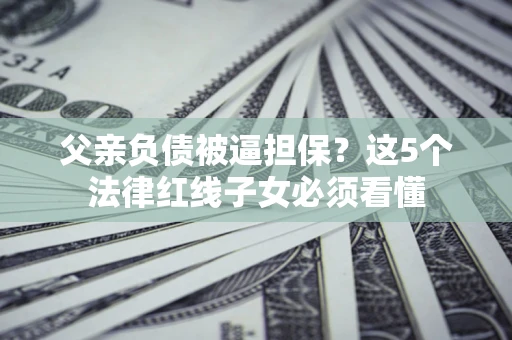 北京父亲负债被逼担保？这5个法律红线子女必须看懂