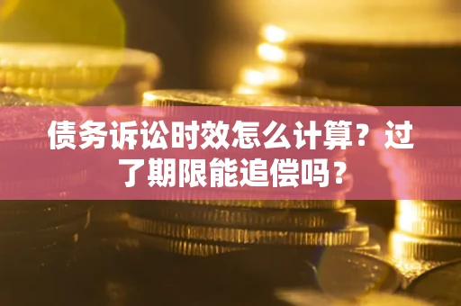 北京债务诉讼时效怎么计算？过了期限能追偿吗？