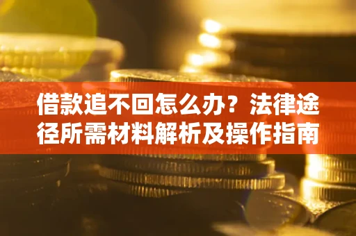 北京借款追不回怎么办?法律途径所需材料解析及操作指南 北京借款追不回怎么办?法律途径所需材料解析及操作指南