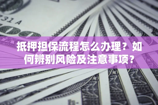 北京抵押担保流程怎么办理？如何辨别风险及注意事项？
