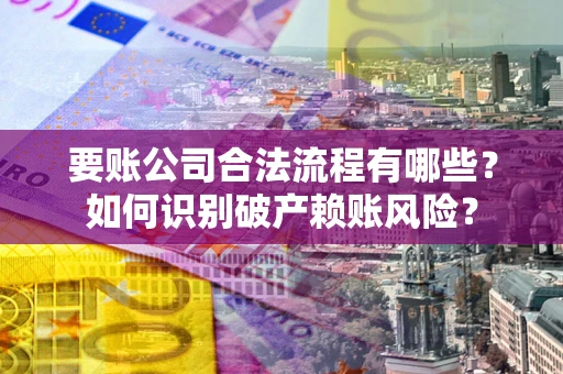 北京要账公司合法流程有哪些？如何识别破产赖账风险？