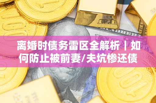 北京离婚时债务雷区全解析｜如何防止被前妻/夫坑惨还债？