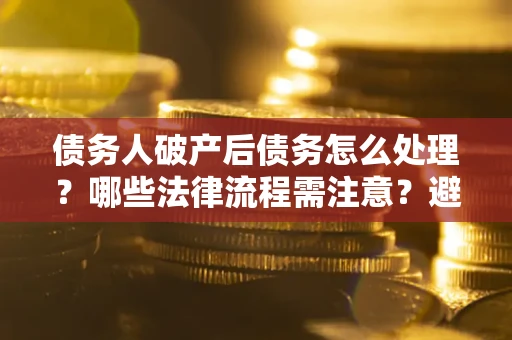 北京债务人破产后债务怎么处理？哪些法律流程需注意？避免踩坑指南
