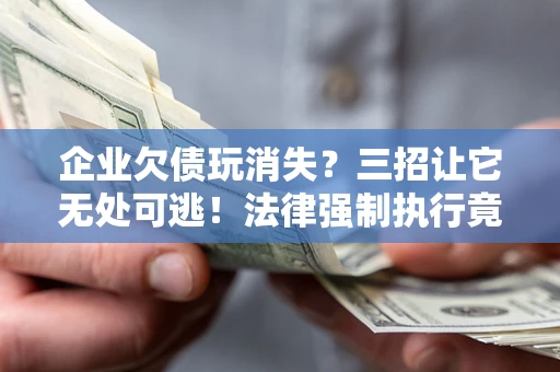 北京企业欠债玩消失？三招让它无处可逃！法律强制执行竟比讨债公司还狠？