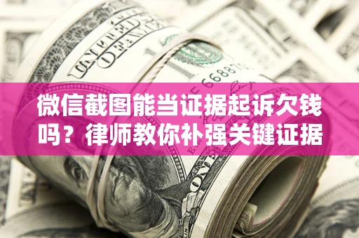 北京微信截图能当证据起诉欠钱吗？律师教你补强关键证据