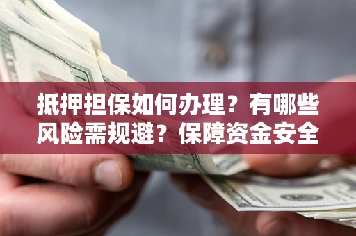 北京抵押担保如何办理？有哪些风险需规避？保障资金安全