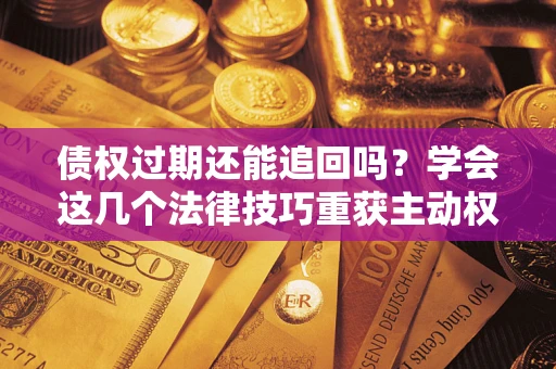 北京债权过期还能追回吗？学会这几个法律技巧重获主动权