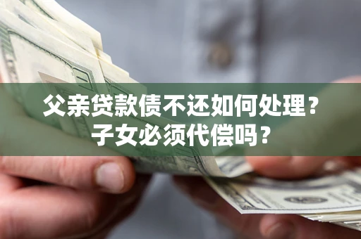 北京父亲贷款债不还如何处理？子女必须代偿吗？