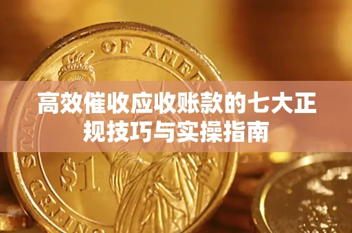 北京高效催收应收账款的七大正规技巧与实操指南
