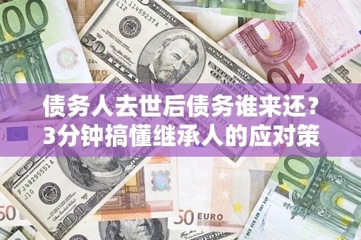 北京债务人去世后债务谁来还？3分钟搞懂继承人的应对策略