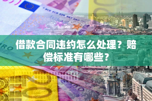 北京借款合同违约怎么处理？赔偿标准有哪些？