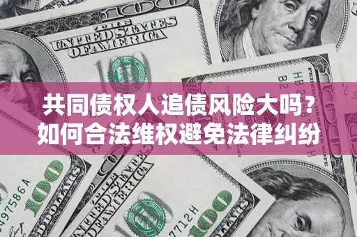 北京共同债权人追债风险大吗?如何合法维权避免法律纠纷? 北京共同债权人追债风险大吗?如何合法维权避免法律纠纷?