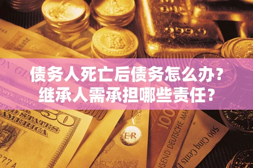 北京债务人死亡后债务怎么办？继承人需承担哪些责任？