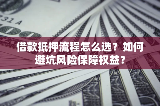 北京借款抵押流程怎么选？如何避坑风险保障权益？