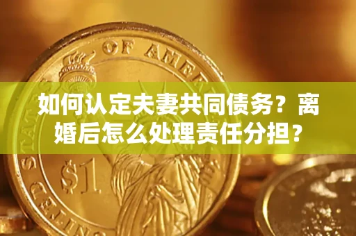 北京如何认定夫妻共同债务？离婚后怎么处理责任分担？