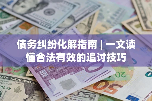 北京债务纠纷化解指南 | 一文读懂合法有效的追讨技巧