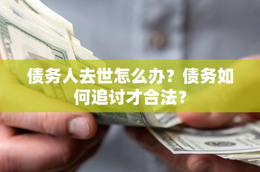 北京债务人去世怎么办？债务如何追讨才合法？