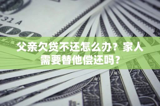 北京父亲欠贷不还怎么办？家人需要替他偿还吗？