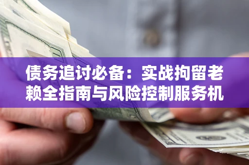 北京债务追讨必备：实战拘留老赖全指南与风险控制服务机构推荐