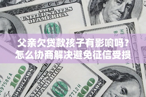北京父亲欠贷款孩子有影响吗？怎么协商解决避免征信受损？