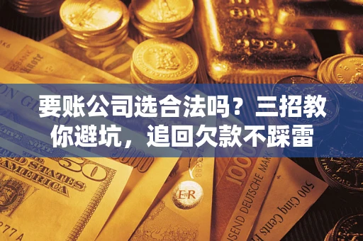 北京要账公司选合法吗？三招教你避坑，追回欠款不踩雷