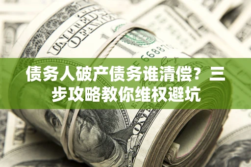 北京债务人破产债务谁清偿?三步攻略教你维权避坑 北京债务人破产债务谁清偿?三步攻略教你维权避坑