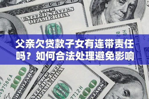 北京父亲欠贷款子女有连带责任吗？如何合法处理避免影响？
