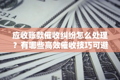 北京应收账款催收纠纷怎么处理？有哪些高效催收技巧可避免坏账？