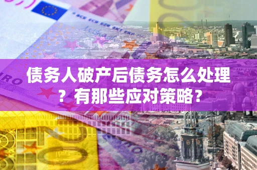 北京债务人破产后债务怎么处理？有那些应对策略？