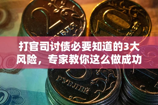 北京打官司讨债必要知道的3大风险，专家教你这么做成功率飙升