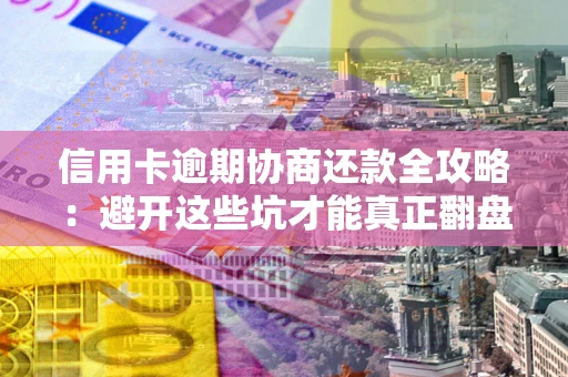 北京信用卡逾期协商还款全攻略：避开这些坑才能真正翻盘