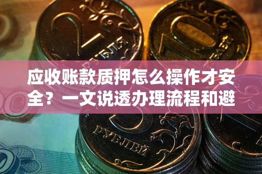 北京应收账款质押怎么操作才安全？一文说透办理流程和避险绝招