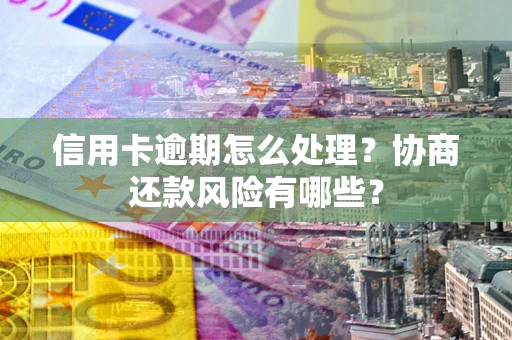 北京信用卡逾期怎么处理？协商还款风险有哪些？